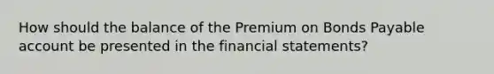 How should the balance of the Premium on Bonds Payable account be presented in the financial statements?