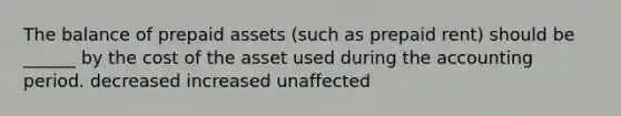 The balance of prepaid assets (such as prepaid rent) should be ______ by the cost of the asset used during the accounting period. decreased increased unaffected