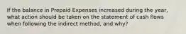 If the balance in Prepaid Expenses increased during the year, what action should be taken on the statement of cash flows when following the indirect method, and why?