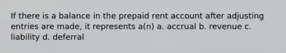 If there is a balance in the prepaid rent account after adjusting entries are made, it represents a(n) a. accrual b. revenue c. liability d. deferral