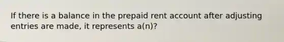 If there is a balance in the prepaid rent account after adjusting entries are made, it represents a(n)?