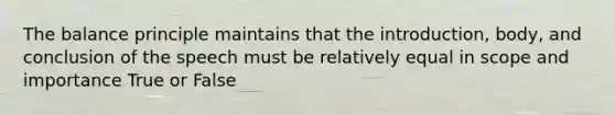 The balance principle maintains that the introduction, body, and conclusion of the speech must be relatively equal in scope and importance True or False