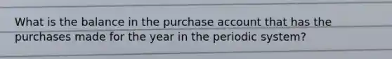 What is the balance in the purchase account that has the purchases made for the year in the periodic system?