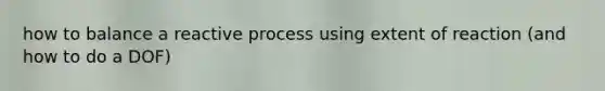 how to balance a reactive process using extent of reaction (and how to do a DOF)