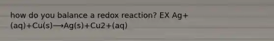 how do you balance a redox reaction? EX Ag+(aq)+Cu(s)⟶Ag(s)+Cu2+(aq)