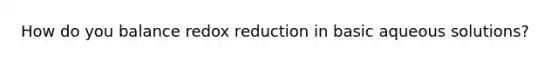 How do you balance redox reduction in basic aqueous solutions?