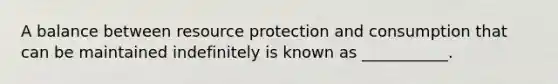 A balance between resource protection and consumption that can be maintained indefinitely is known as ___________.