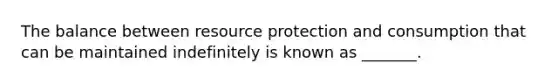 The balance between resource protection and consumption that can be maintained indefinitely is known as _______.