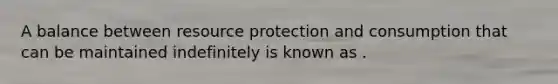 A balance between resource protection and consumption that can be maintained indefinitely is known as .