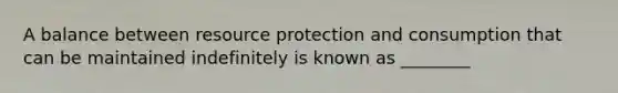 A balance between resource protection and consumption that can be maintained indefinitely is known as ________