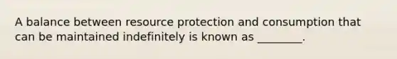 A balance between resource protection and consumption that can be maintained indefinitely is known as ________.