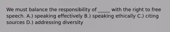 We must balance the responsibility of _____ with the right to free speech. A.) speaking effectively B.) speaking ethically C.) citing sources D.) addressing diversity