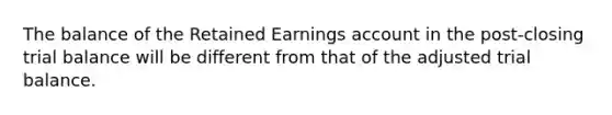 The balance of the Retained Earnings account in the post-closing trial balance will be different from that of the adjusted trial balance.