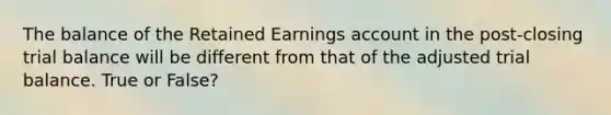 The balance of the Retained Earnings account in the post-closing trial balance will be different from that of the adjusted trial balance. True or False?