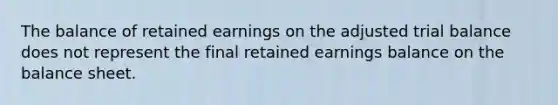 The balance of retained earnings on the adjusted trial balance does not represent the final retained earnings balance on the balance sheet.