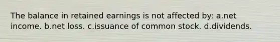 The balance in retained earnings is not affected by: a.net income. b.net loss. c.issuance of common stock. d.dividends.