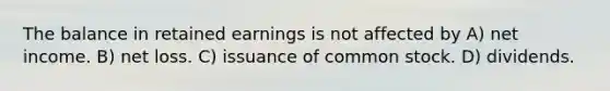 The balance in retained earnings is not affected by A) net income. B) net loss. C) issuance of common stock. D) dividends.