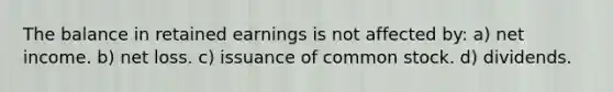 The balance in retained earnings is not affected by: a) net income. b) net loss. c) issuance of common stock. d) dividends.