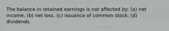 The balance in retained earnings is not affected by: (a) net income. (b) net loss. (c) issuance of common stock. (d) dividends.