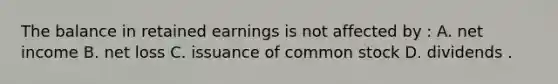 The balance in retained earnings is not affected by : A. net income B. net loss C. issuance of common stock D. dividends .