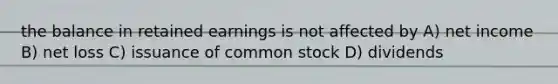 the balance in retained earnings is not affected by A) net income B) net loss C) issuance of common stock D) dividends