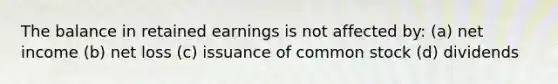 The balance in retained earnings is not affected by: (a) net income (b) net loss (c) issuance of common stock (d) dividends