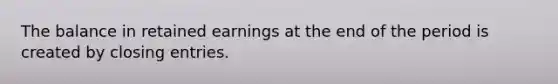 The balance in retained earnings at the end of the period is created by closing entries.