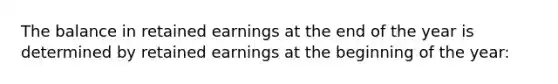 The balance in retained earnings at the end of the year is determined by retained earnings at the beginning of the year: