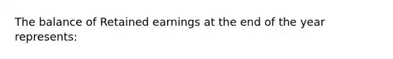 The balance of Retained earnings at the end of the year represents: