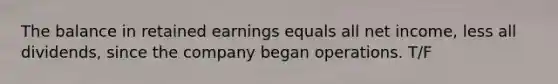 The balance in retained earnings equals all net income, less all dividends, since the company began operations. T/F