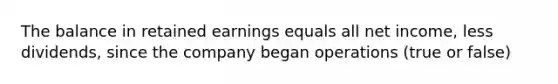 The balance in retained earnings equals all net income, less dividends, since the company began operations (true or false)