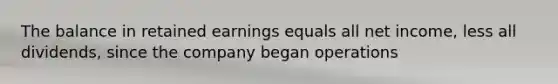 The balance in retained earnings equals all net income, less all dividends, since the company began operations