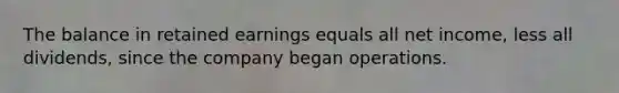 The balance in retained earnings equals all net income, less all dividends, since the company began operations.