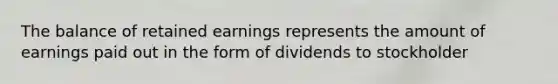 The balance of retained earnings represents the amount of earnings paid out in the form of dividends to stockholder