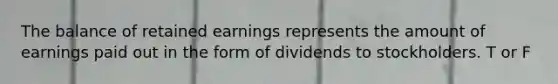 The balance of retained earnings represents the amount of earnings paid out in the form of dividends to stockholders. T or F