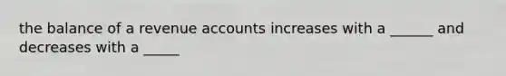 the balance of a revenue accounts increases with a ______ and decreases with a _____