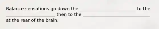 Balance sensations go down the _________________________ to the ______________________ then to the ______________________________ at the rear of the brain.