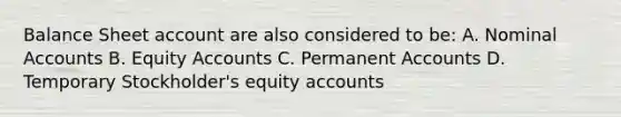 Balance Sheet account are also considered to be: A. Nominal Accounts B. Equity Accounts C. Permanent Accounts D. Temporary Stockholder's equity accounts