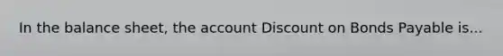 In the balance sheet, the account Discount on Bonds Payable is...