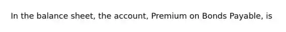 In the balance sheet, the account, Premium on Bonds Payable, is