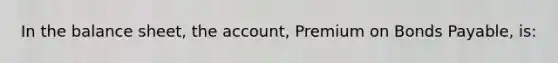 In the balance​ sheet, the​ account, Premium on Bonds​ Payable, is: