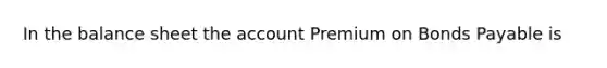 In the balance sheet the account Premium on Bonds Payable is