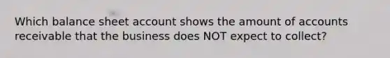 Which balance sheet account shows the amount of accounts receivable that the business does NOT expect to collect?