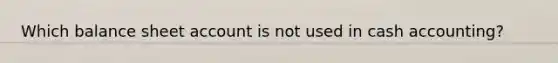 Which balance sheet account is not used in cash accounting?