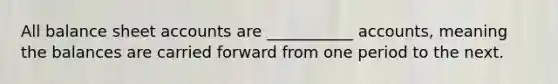 All balance sheet accounts are ___________ accounts, meaning the balances are carried forward from one period to the next.
