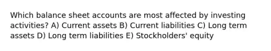 Which balance sheet accounts are most affected by investing activities? A) Current assets B) Current liabilities C) Long term assets D) Long term liabilities E) Stockholders' equity