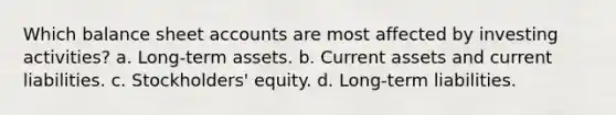 Which balance sheet accounts are most affected by investing activities? a. Long-term assets. b. Current assets and current liabilities. c. Stockholders' equity. d. Long-term liabilities.