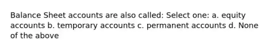 Balance Sheet accounts are also called: Select one: a. equity accounts b. temporary accounts c. permanent accounts d. None of the above