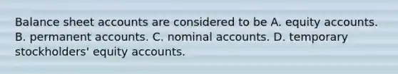 Balance sheet accounts are considered to be A. equity accounts. B. permanent accounts. C. nominal accounts. D. temporary stockholders' equity accounts.