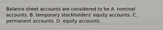 Balance sheet accounts are considered to be A. nominal accounts. B. temporary stockholders' equity accounts. C. permanent accounts. D. equity accounts.